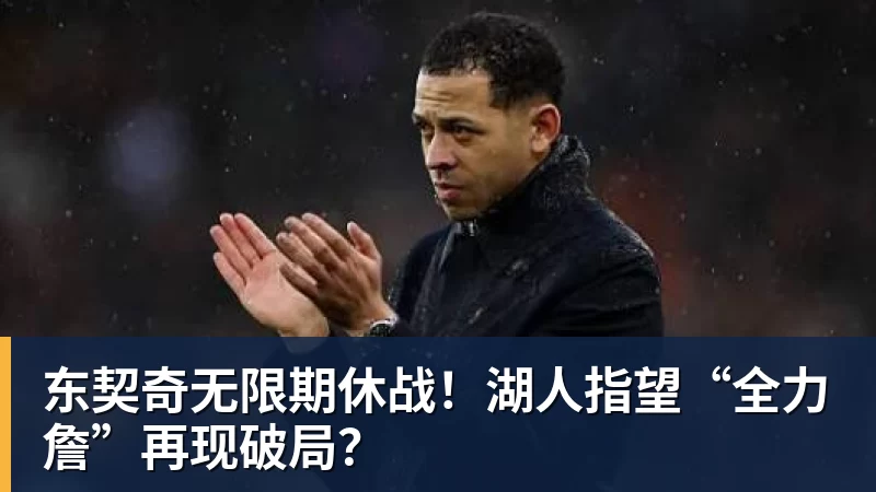 九游体育东契奇无限期休战！湖人指望“全力詹”再现破局？